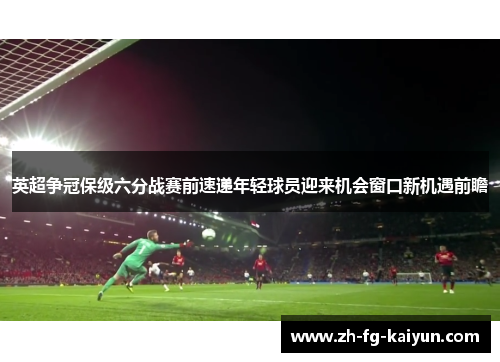 英超争冠保级六分战赛前速递年轻球员迎来机会窗口新机遇前瞻
