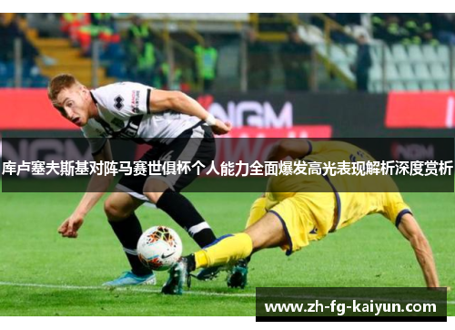 库卢塞夫斯基对阵马赛世俱杯个人能力全面爆发高光表现解析深度赏析