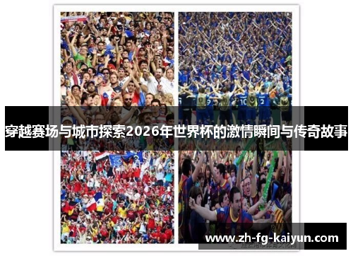 穿越赛场与城市探索2026年世界杯的激情瞬间与传奇故事 穿越赛场与城市探索2026年世界杯的激情瞬间与传奇故事