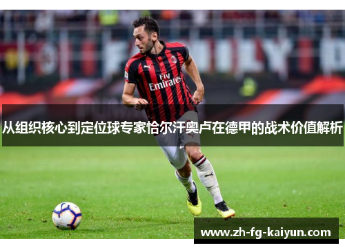 从组织核心到定位球专家恰尔汗奥卢在德甲的战术价值解析 从组织核心到定位球专家恰尔汗奥卢在德甲的战术价值解析