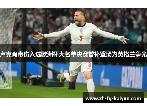 卢克肖带伤入选欧洲杯大名单决赛替补登场为英格兰争光 卢克肖带伤入选欧洲杯大名单决赛替补登场为英格兰争光