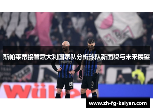 斯帕莱蒂接管意大利国家队分析球队新面貌与未来展望 斯帕莱蒂接管意大利国家队分析球队新面貌与未来展望