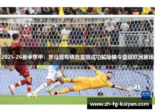 2025-26赛季意甲:罗马宣布债务重组成功解除禁令重返欧洲赛场 2025-26赛季意甲:罗马宣布债务重组成功解除禁令重返欧洲赛场