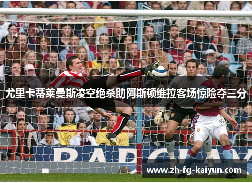 尤里卡蒂莱曼斯凌空绝杀助阿斯顿维拉客场惊险夺三分 尤里卡蒂莱曼斯凌空绝杀助阿斯顿维拉客场惊险夺三分