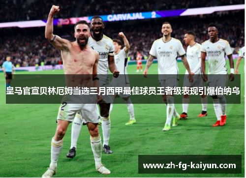 皇马官宣贝林厄姆当选三月西甲最佳球员王者级表现引爆伯纳乌