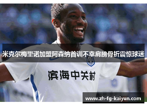 米克尔梅里诺加盟阿森纳首训不幸肩膀骨折震惊球迷