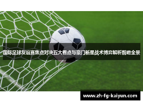 国际足球友谊赛焦点对决五大看点与豪门新星战术博弈解析前瞻全景