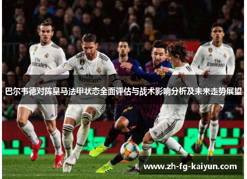 巴尔韦德对阵皇马法甲状态全面评估与战术影响分析及未来走势展望