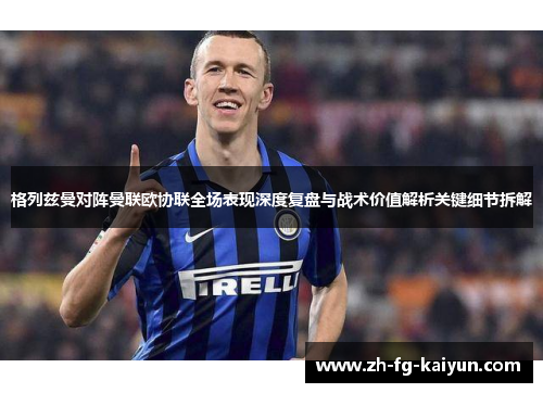格列兹曼对阵曼联欧协联全场表现深度复盘与战术价值解析关键细节拆解