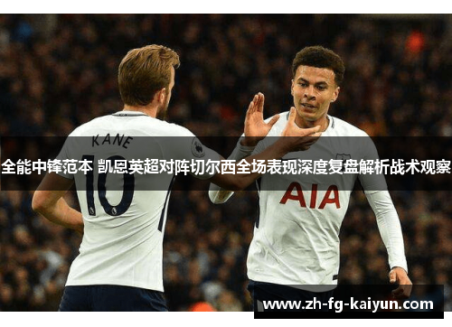 全能中锋范本 凯恩英超对阵切尔西全场表现深度复盘解析战术观察
