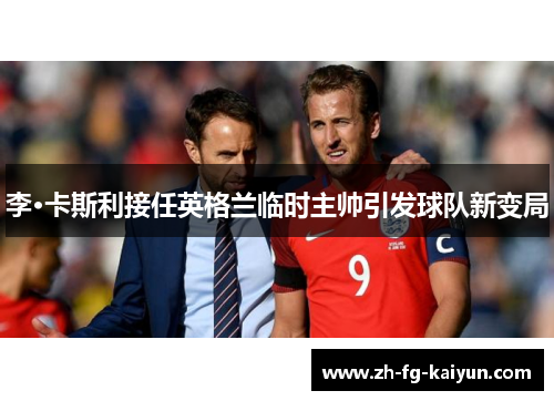 李·卡斯利接任英格兰临时主帅引发球队新变局 李·卡斯利接任英格兰临时主帅引发球队新变局